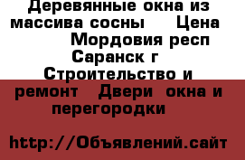 Деревянные окна из массива сосны . › Цена ­ 3 300 - Мордовия респ., Саранск г. Строительство и ремонт » Двери, окна и перегородки   